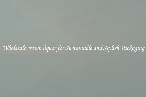 Wholesale crown liquor for Sustainable and Stylish Packaging