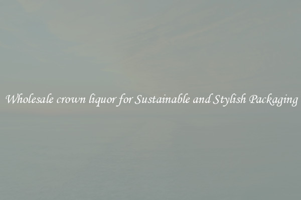Wholesale crown liquor for Sustainable and Stylish Packaging