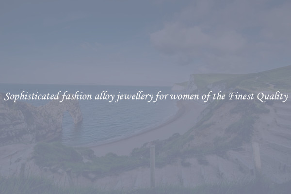 Sophisticated fashion alloy jewellery for women of the Finest Quality