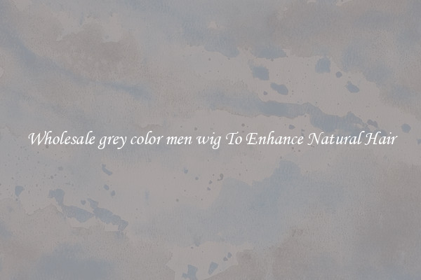 Wholesale grey color men wig To Enhance Natural Hair