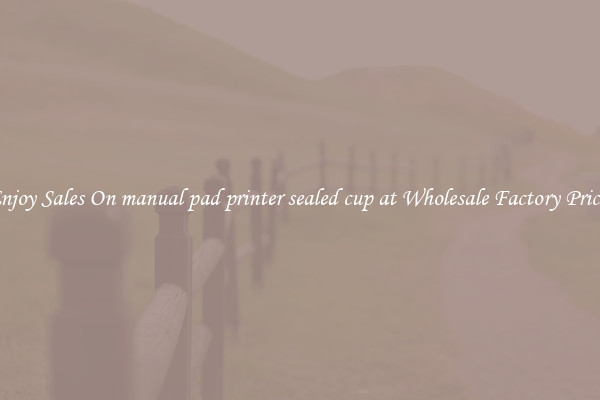 Enjoy Sales On manual pad printer sealed cup at Wholesale Factory Prices
