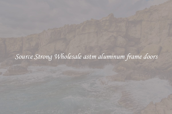 Source Strong Wholesale astm aluminum frame doors