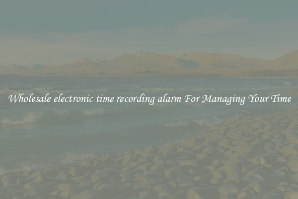 Wholesale electronic time recording alarm For Managing Your Time