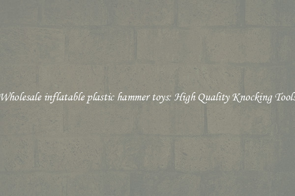 Wholesale inflatable plastic hammer toys: High Quality Knocking Tools
