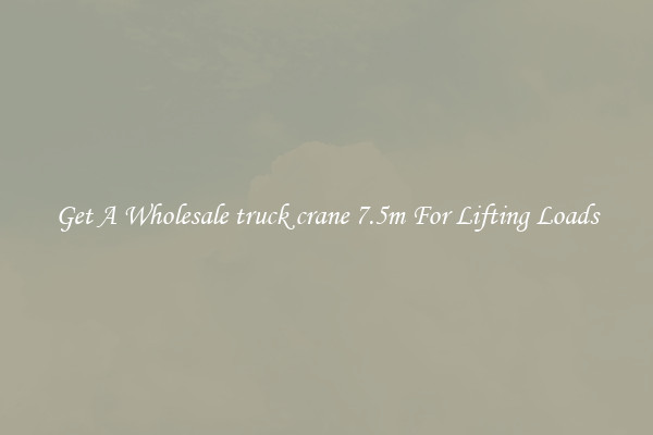 Get A Wholesale truck crane 7.5m For Lifting Loads