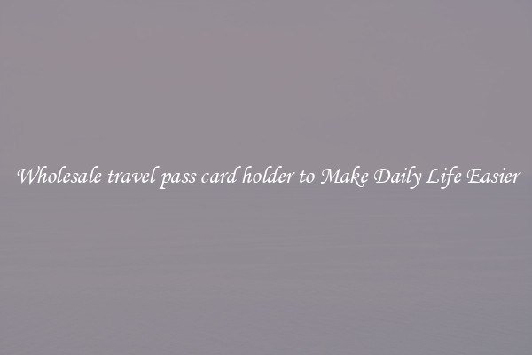 Wholesale travel pass card holder to Make Daily Life Easier