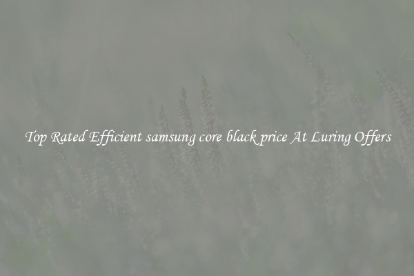 Top Rated Efficient samsung core black price At Luring Offers