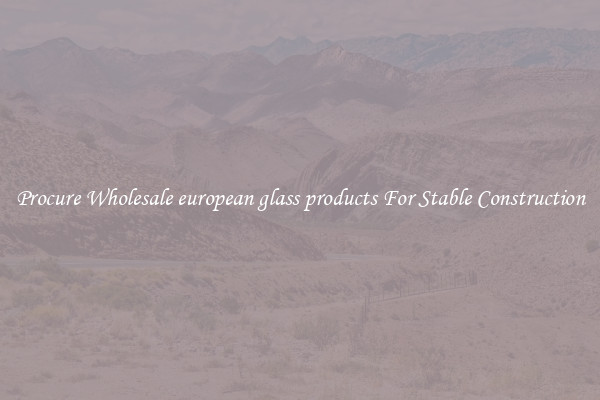 Procure Wholesale european glass products For Stable Construction