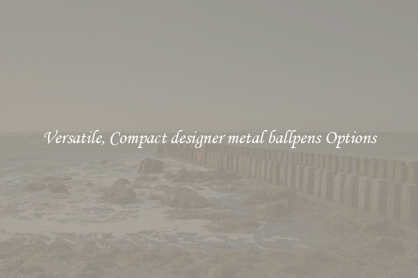 Versatile, Compact designer metal ballpens Options