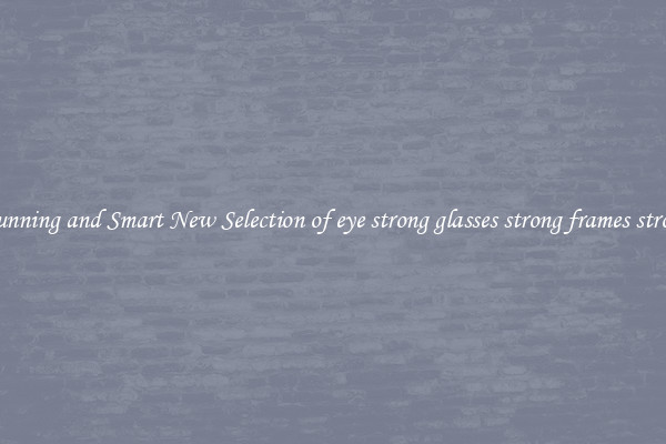 Stunning and Smart New Selection of eye strong glasses strong frames strong
