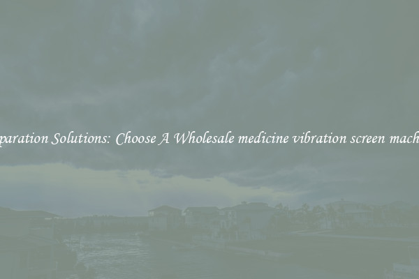 Separation Solutions: Choose A Wholesale medicine vibration screen machine