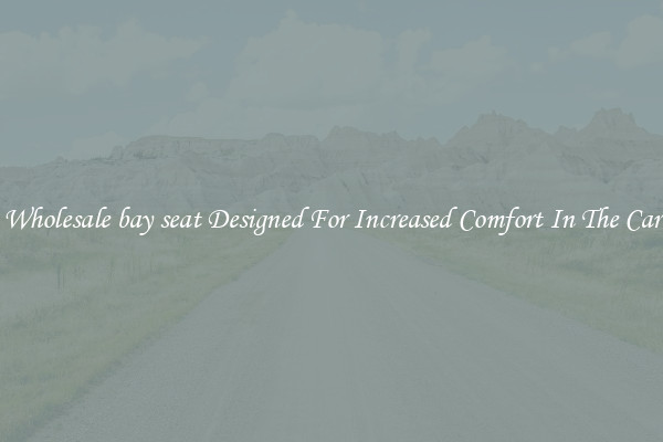 Wholesale bay seat Designed For Increased Comfort In The Car