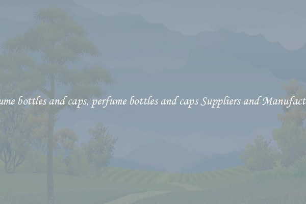 perfume bottles and caps, perfume bottles and caps Suppliers and Manufacturers