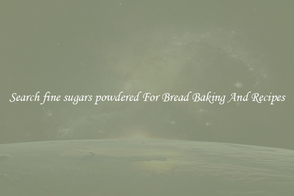 Search fine sugars powdered For Bread Baking And Recipes