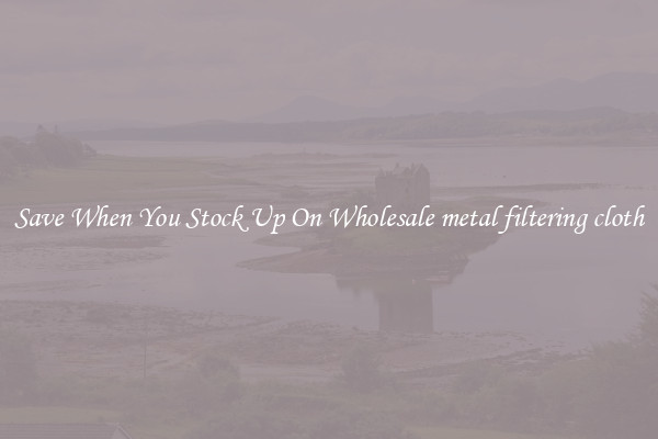 Save When You Stock Up On Wholesale metal filtering cloth