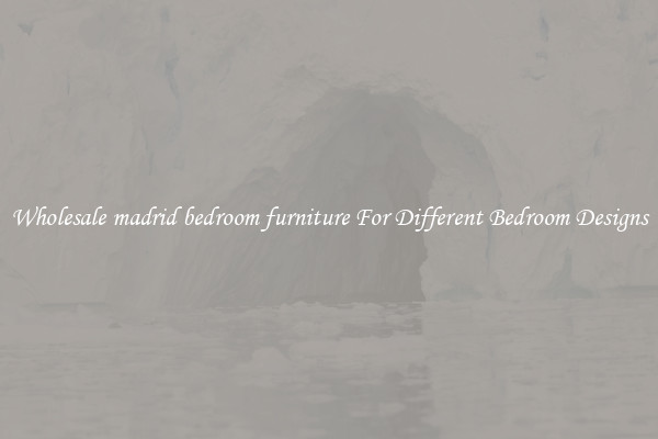 Wholesale madrid bedroom furniture For Different Bedroom Designs