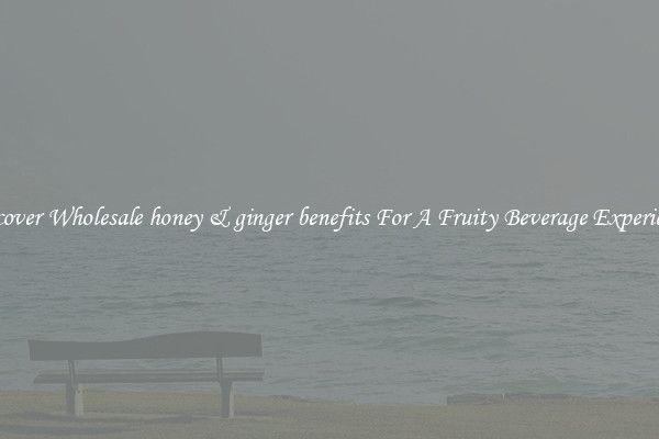 Discover Wholesale honey & ginger benefits For A Fruity Beverage Experience 