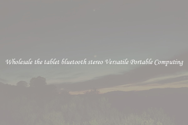 Wholesale the tablet bluetooth stereo Versatile Portable Computing