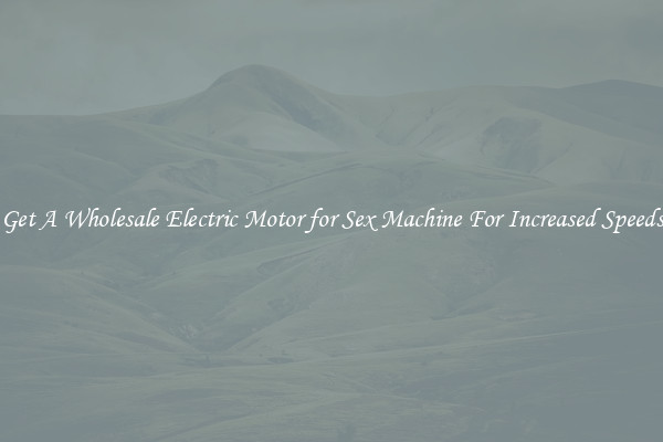 Get A Wholesale Electric Motor for Sex Machine For Increased Speeds