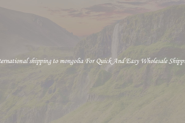 international shipping to mongolia For Quick And Easy Wholesale Shipping
