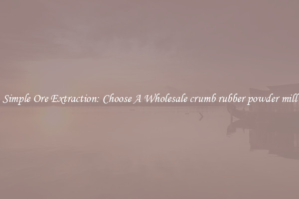 Simple Ore Extraction: Choose A Wholesale crumb rubber powder mill