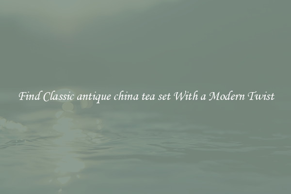 Find Classic antique china tea set With a Modern Twist