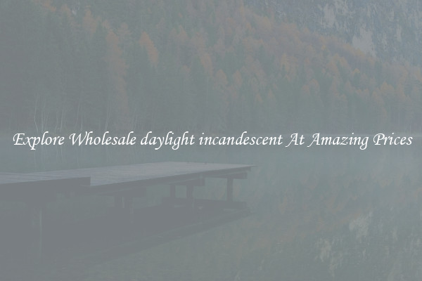 Explore Wholesale daylight incandescent At Amazing Prices