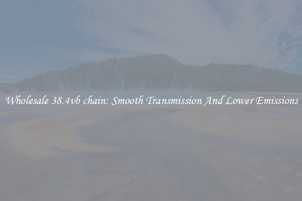 Wholesale 38.4vb chain: Smooth Transmission And Lower Emissions